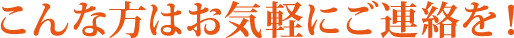 こんな方はお気軽にご連絡を!